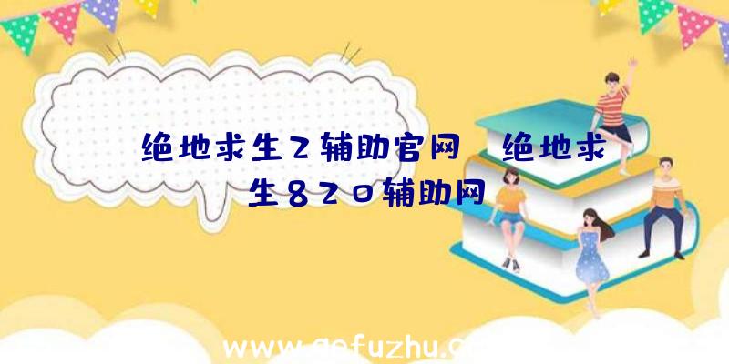 「绝地求生2辅助官网」|绝地求生820辅助网